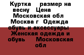 Куртка 44 размер на весну › Цена ­ 500 - Московская обл., Москва г. Одежда, обувь и аксессуары » Женская одежда и обувь   . Московская обл.